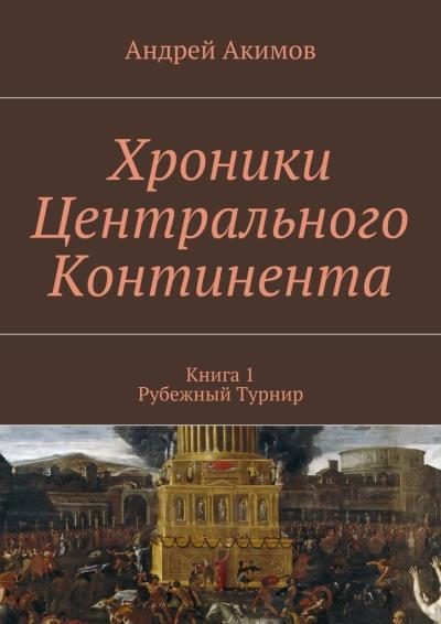 Книга Хроники Центрального Континента. Книга 1. Рубежный Турнир (Андрей Акимов)